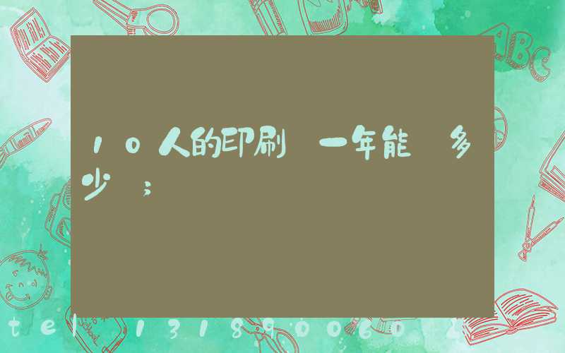 10人的印刷廠一年能賺多少錢