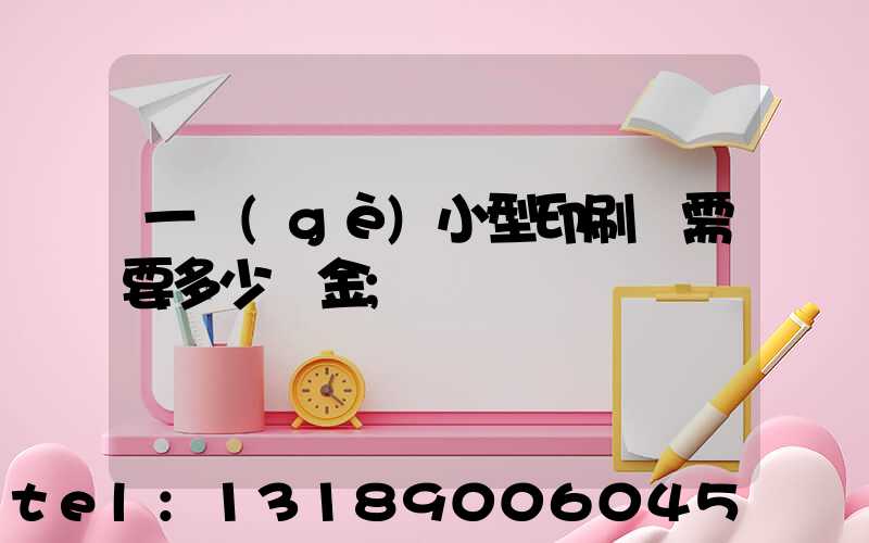 一個(gè)小型印刷廠需要多少資金
