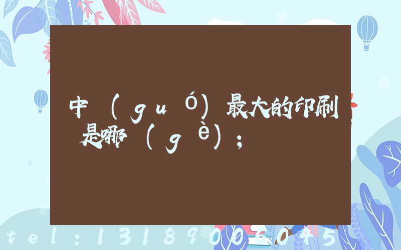 中國(guó)最大的印刷廠是哪個(gè)