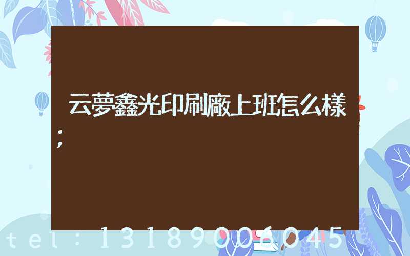 云夢鑫光印刷廠上班怎么樣