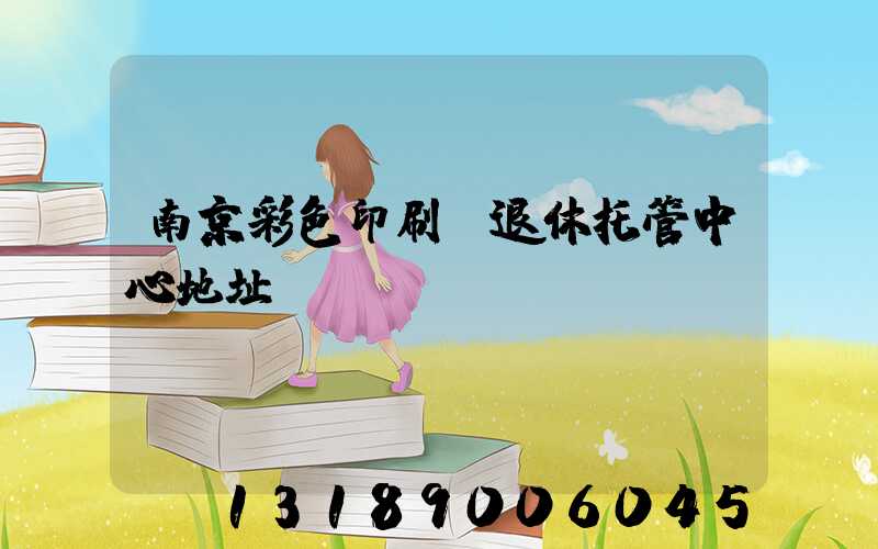 南京彩色印刷廠退休托管中心地址