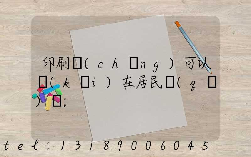 印刷廠(chǎng)可以開(kāi)在居民區(qū)嗎
