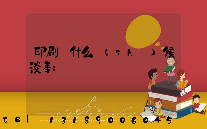 印刷廠什么時(shí)候淡季