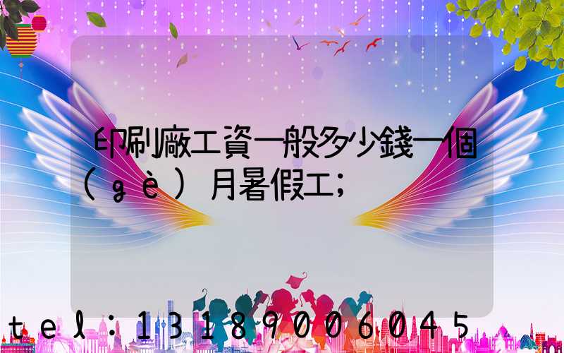 印刷廠工資一般多少錢一個(gè)月暑假工