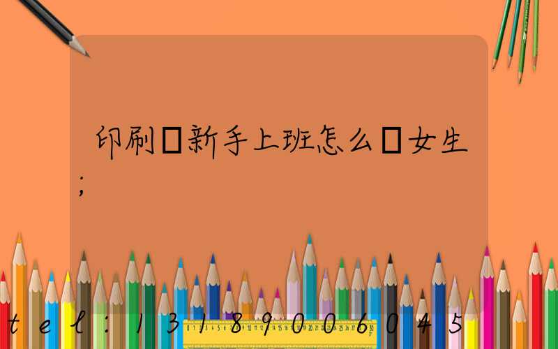 印刷廠新手上班怎么樣女生