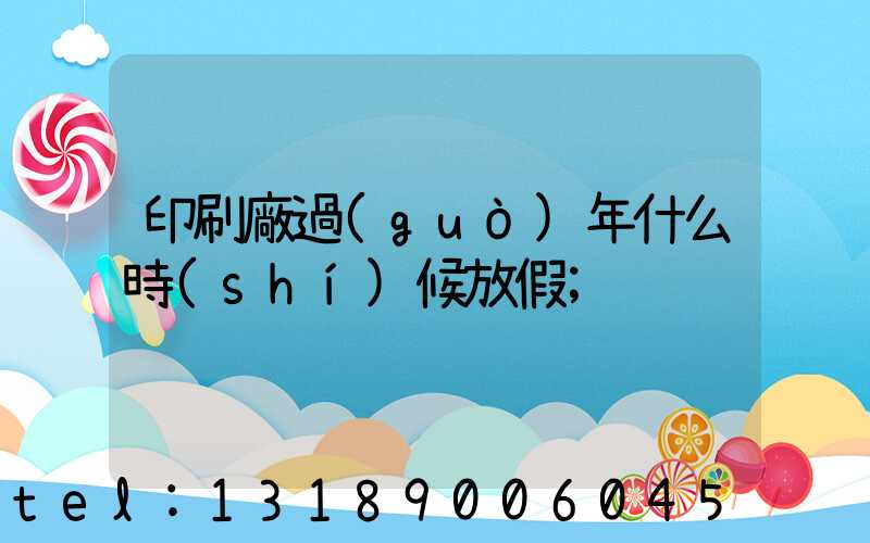 印刷廠過(guò)年什么時(shí)候放假