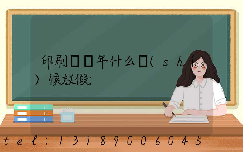 印刷廠過年什么時(shí)候放假