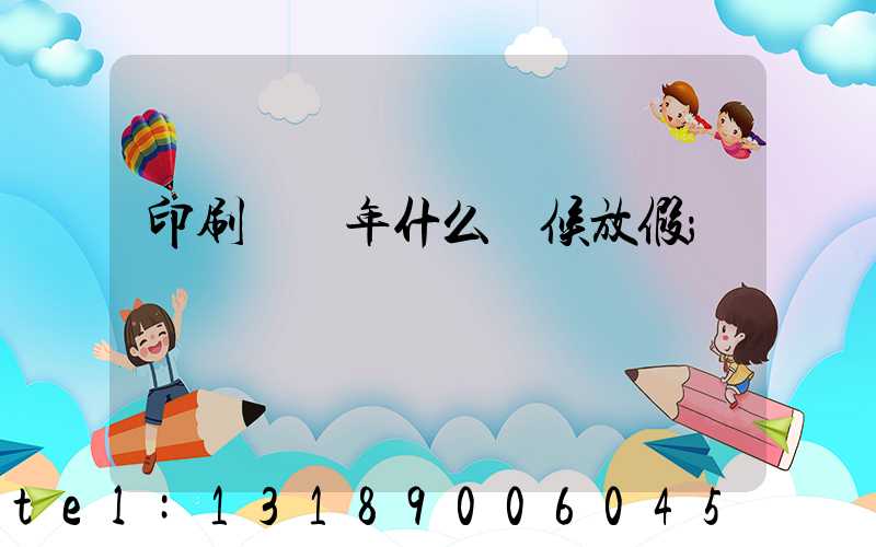 印刷廠過年什么時候放假