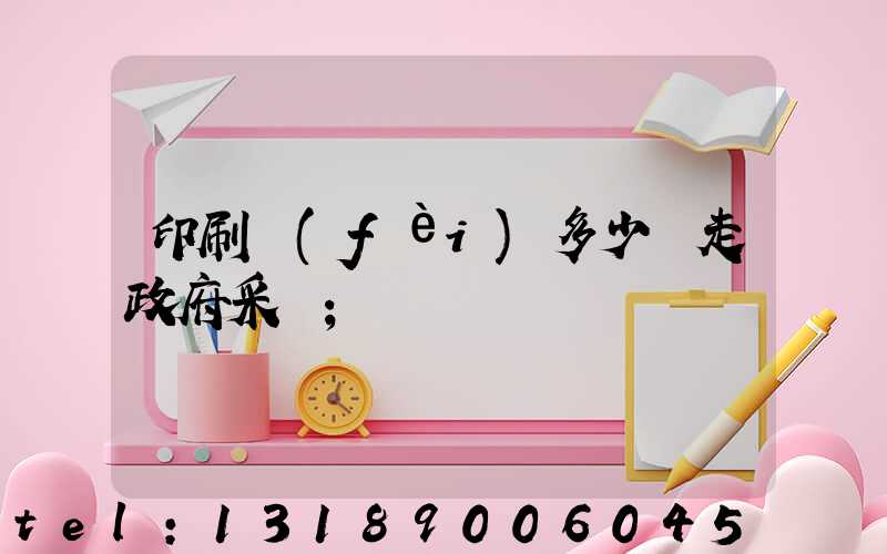 印刷費(fèi)多少錢走政府采購