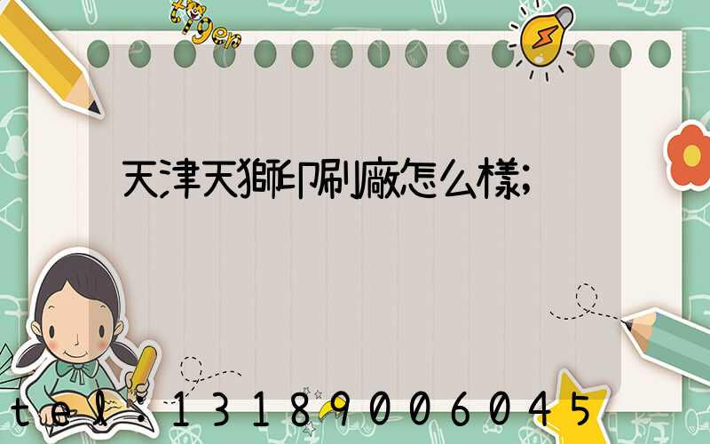 天津天獅印刷廠怎么樣