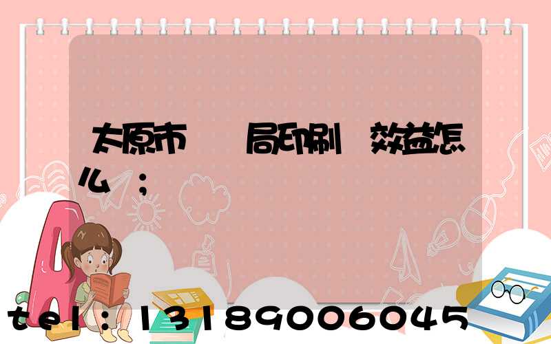 太原市稅務局印刷廠效益怎么樣