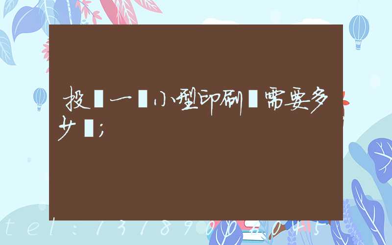 投資一個小型印刷廠需要多少錢