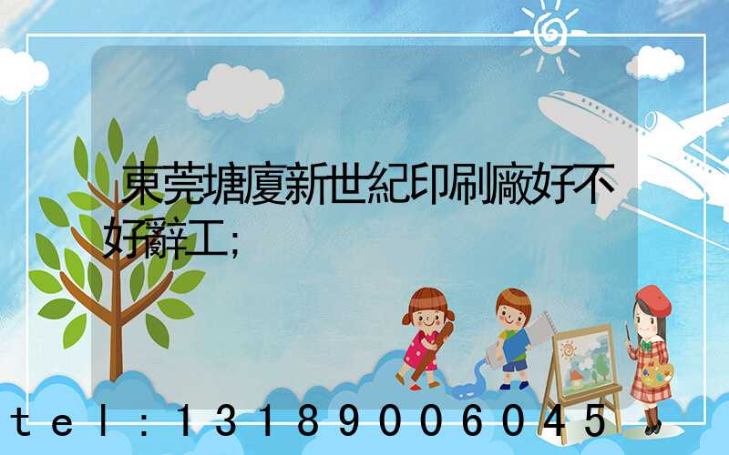 東莞塘廈新世紀印刷廠好不好辭工