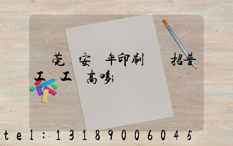 東莞長安興年印刷廠還招普工嗎工資高哆