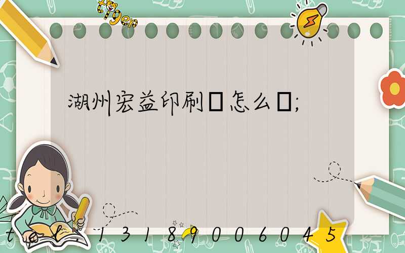 湖州宏益印刷廠怎么樣