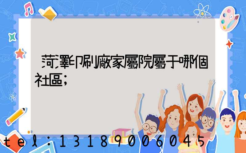 菏澤印刷廠家屬院屬于哪個社區