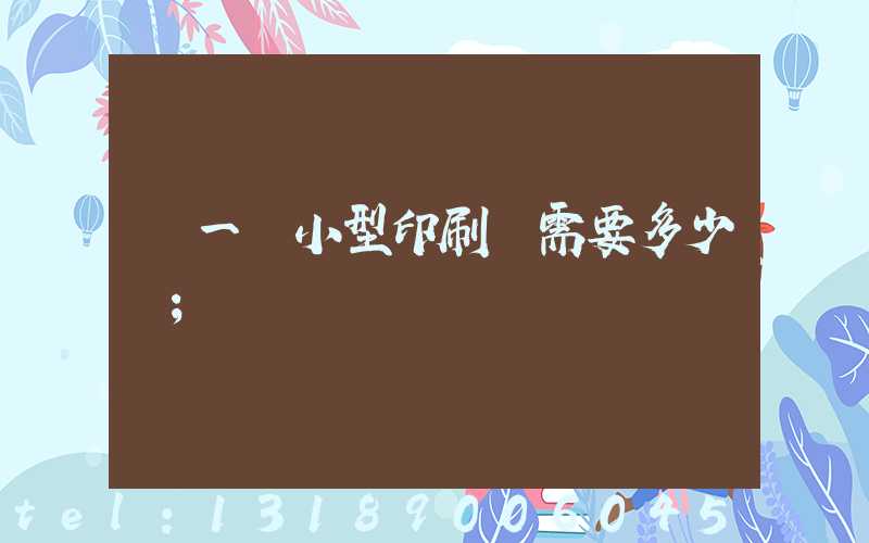 開一個小型印刷廠需要多少錢