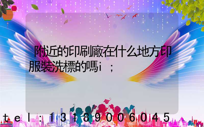 附近的印刷廠在什么地方印服裝洗標的嗎i